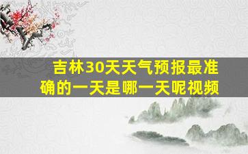 吉林30天天气预报最准确的一天是哪一天呢视频