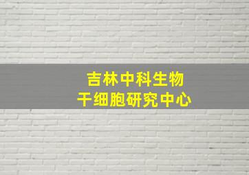 吉林中科生物干细胞研究中心