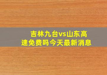 吉林九台vs山东高速免费吗今天最新消息