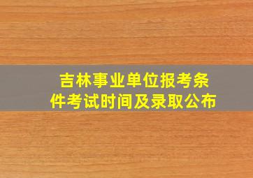 吉林事业单位报考条件考试时间及录取公布