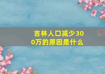 吉林人口减少300万的原因是什么