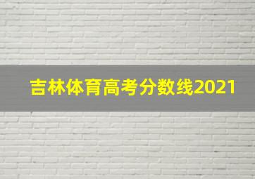 吉林体育高考分数线2021