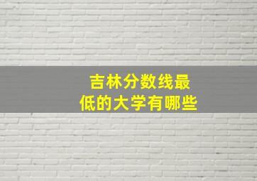 吉林分数线最低的大学有哪些