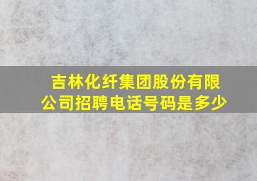 吉林化纤集团股份有限公司招聘电话号码是多少