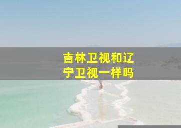 吉林卫视和辽宁卫视一样吗