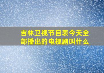 吉林卫视节目表今天全部播出的电视剧叫什么