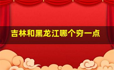 吉林和黑龙江哪个穷一点