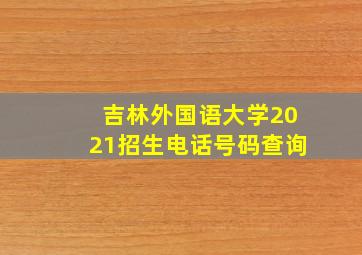 吉林外国语大学2021招生电话号码查询