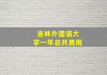 吉林外国语大学一年总共费用