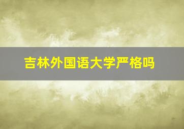 吉林外国语大学严格吗