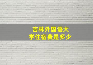 吉林外国语大学住宿费是多少