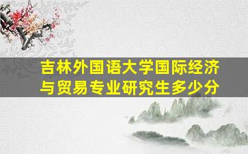 吉林外国语大学国际经济与贸易专业研究生多少分