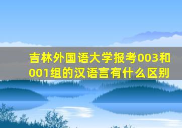 吉林外国语大学报考003和001组的汉语言有什么区别