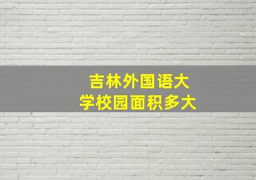 吉林外国语大学校园面积多大