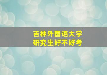 吉林外国语大学研究生好不好考