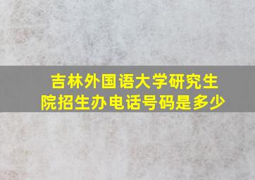 吉林外国语大学研究生院招生办电话号码是多少