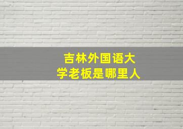 吉林外国语大学老板是哪里人