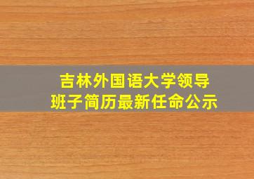 吉林外国语大学领导班子简历最新任命公示