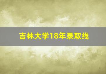 吉林大学18年录取线