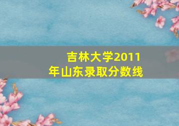 吉林大学2011年山东录取分数线