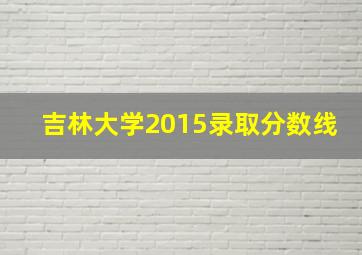 吉林大学2015录取分数线