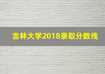 吉林大学2018录取分数线