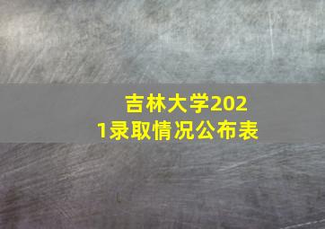 吉林大学2021录取情况公布表