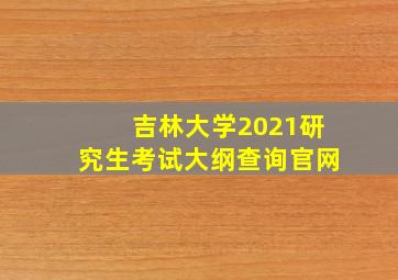 吉林大学2021研究生考试大纲查询官网