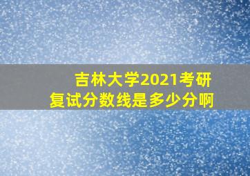 吉林大学2021考研复试分数线是多少分啊