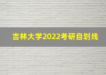 吉林大学2022考研自划线