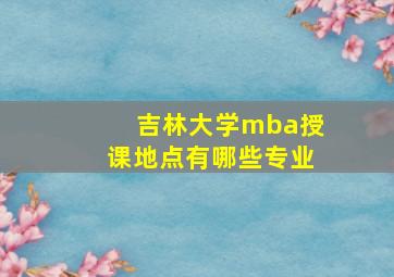 吉林大学mba授课地点有哪些专业