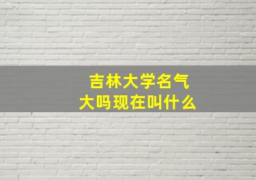 吉林大学名气大吗现在叫什么