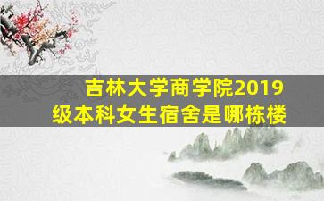 吉林大学商学院2019级本科女生宿舍是哪栋楼