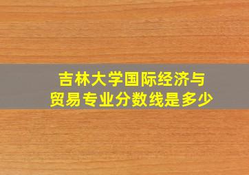 吉林大学国际经济与贸易专业分数线是多少