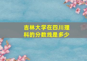 吉林大学在四川理科的分数线是多少