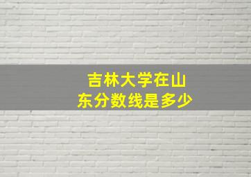 吉林大学在山东分数线是多少