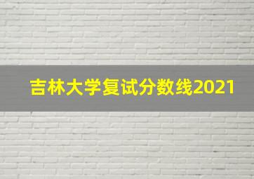 吉林大学复试分数线2021