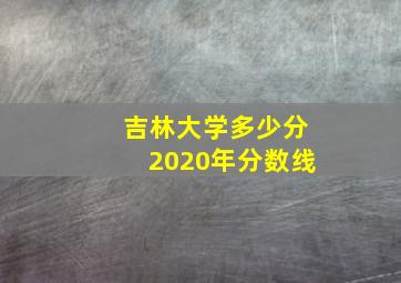 吉林大学多少分2020年分数线