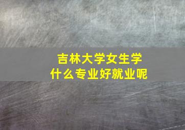 吉林大学女生学什么专业好就业呢