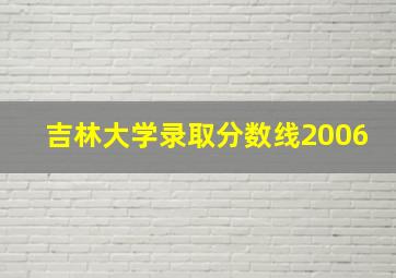 吉林大学录取分数线2006