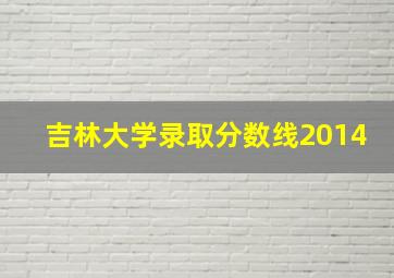 吉林大学录取分数线2014