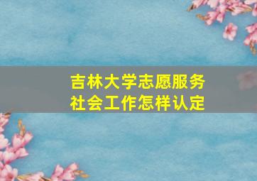 吉林大学志愿服务社会工作怎样认定