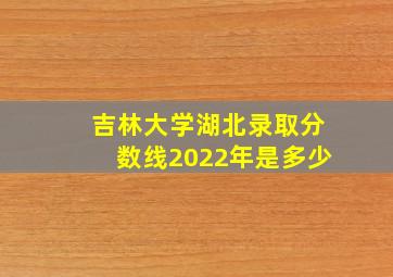 吉林大学湖北录取分数线2022年是多少