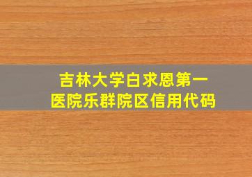 吉林大学白求恩第一医院乐群院区信用代码