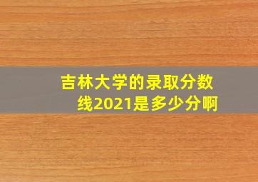 吉林大学的录取分数线2021是多少分啊