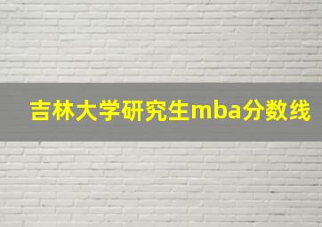 吉林大学研究生mba分数线