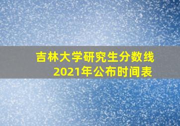 吉林大学研究生分数线2021年公布时间表