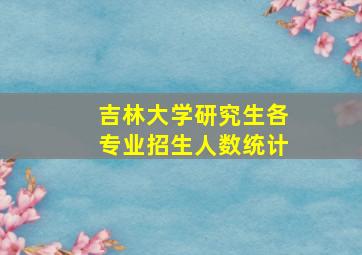 吉林大学研究生各专业招生人数统计