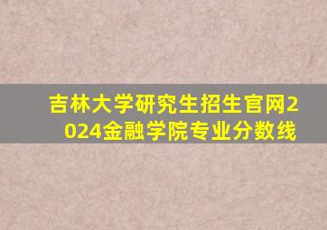 吉林大学研究生招生官网2024金融学院专业分数线