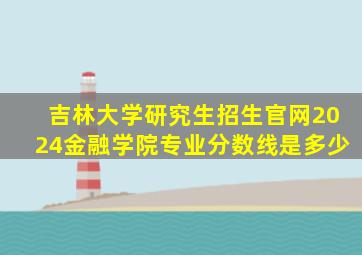 吉林大学研究生招生官网2024金融学院专业分数线是多少